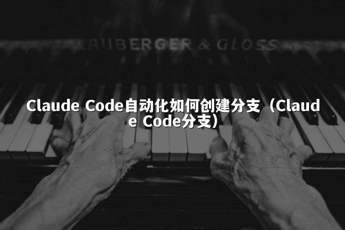Claude Code自动化如何创建分支（Claude Code分支）