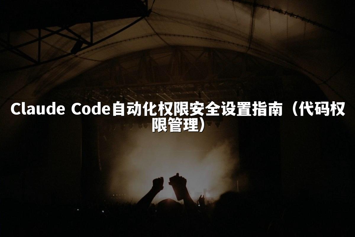 Claude Code自动化权限安全设置指南(代码权限管理)