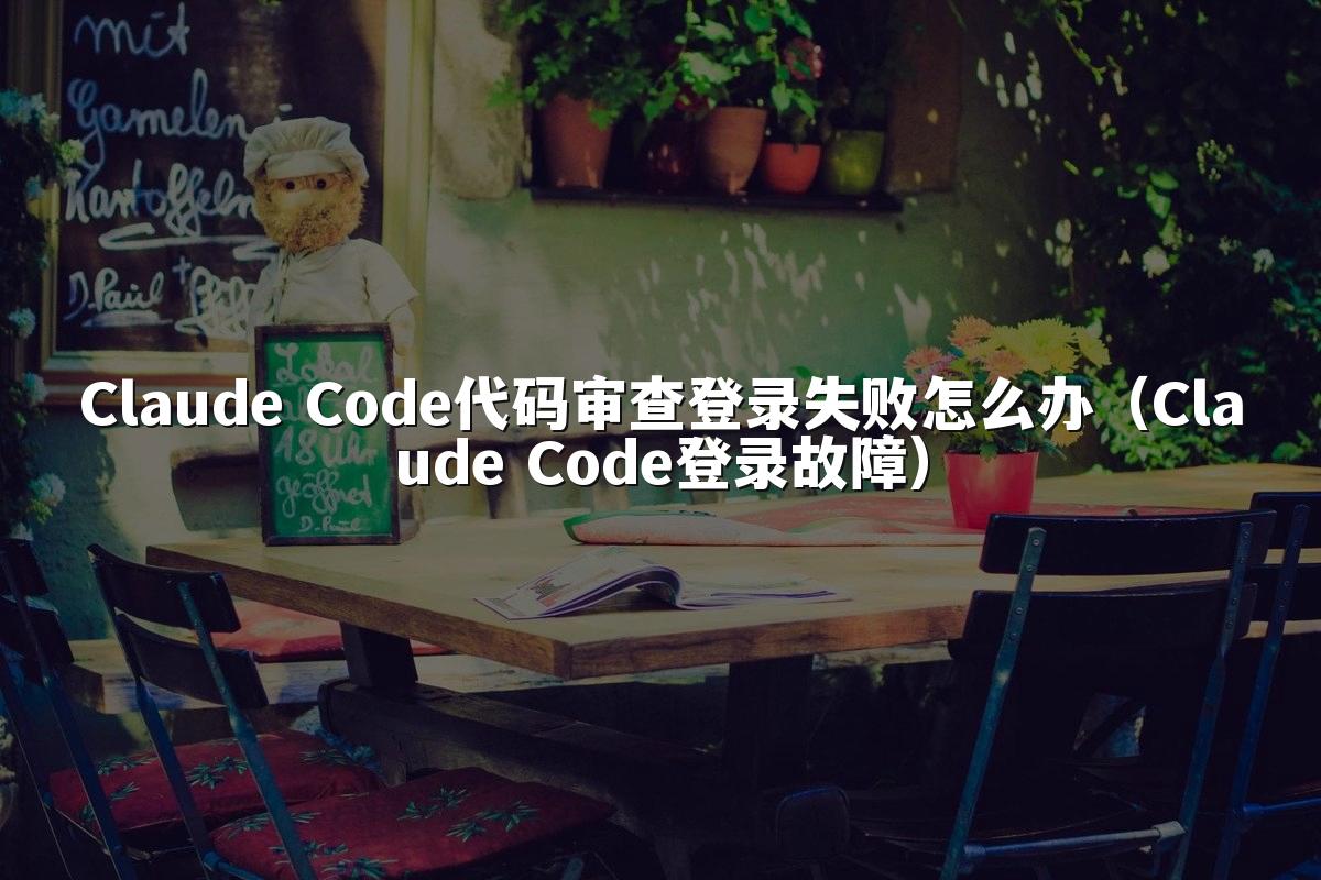 Claude Code代码审查登录失败怎么办(Claude Code登录故障)
