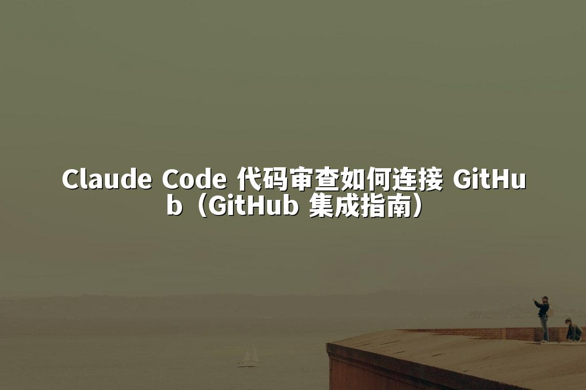 Claude Code 代码审查如何连接 GitHub(GitHub 集成指南)