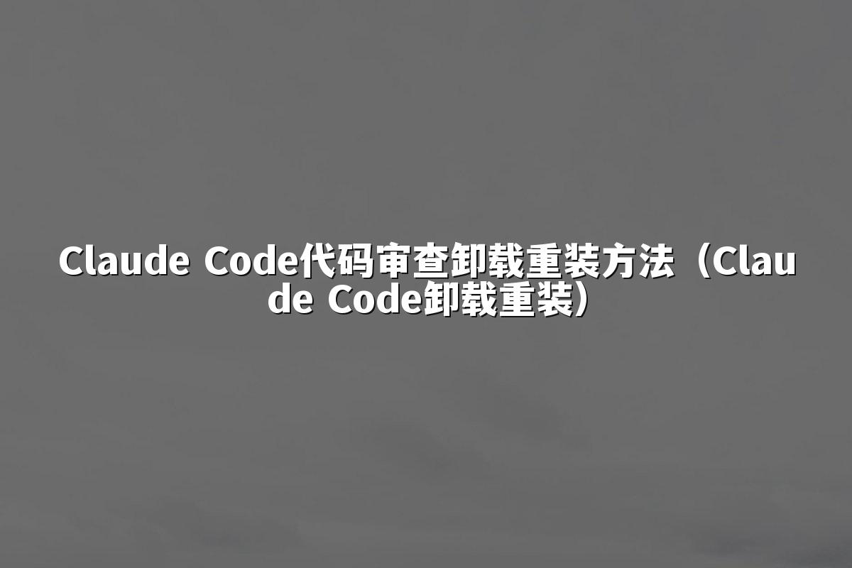 Claude Code代码审查卸载重装方法（Claude Code卸载重装）