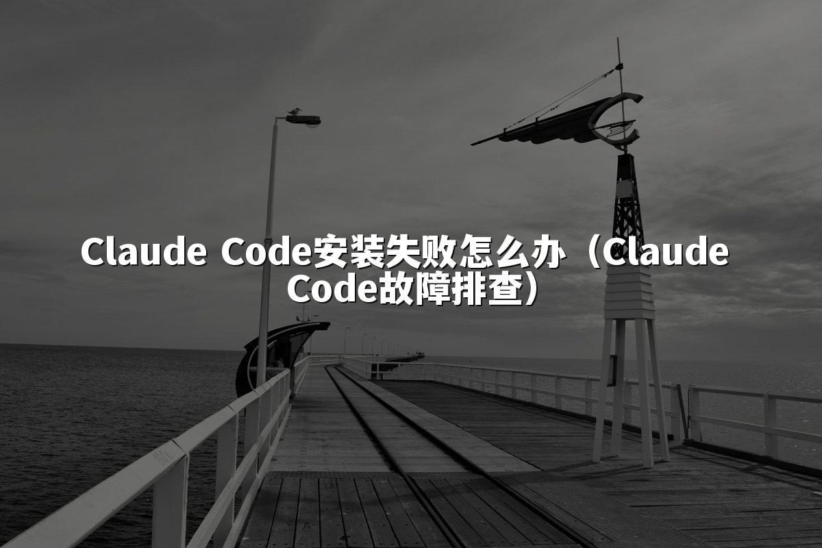 Claude Code安装失败怎么办(Claude Code故障排查)