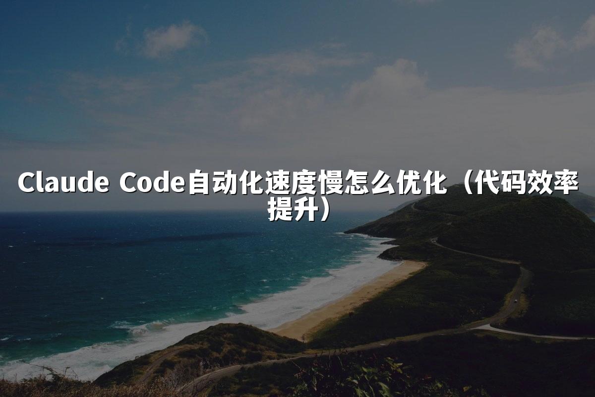Claude Code自动化速度慢怎么优化（代码效率提升）