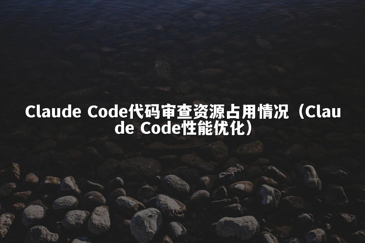 Claude Code代码审查资源占用情况(Claude Code性能优化)