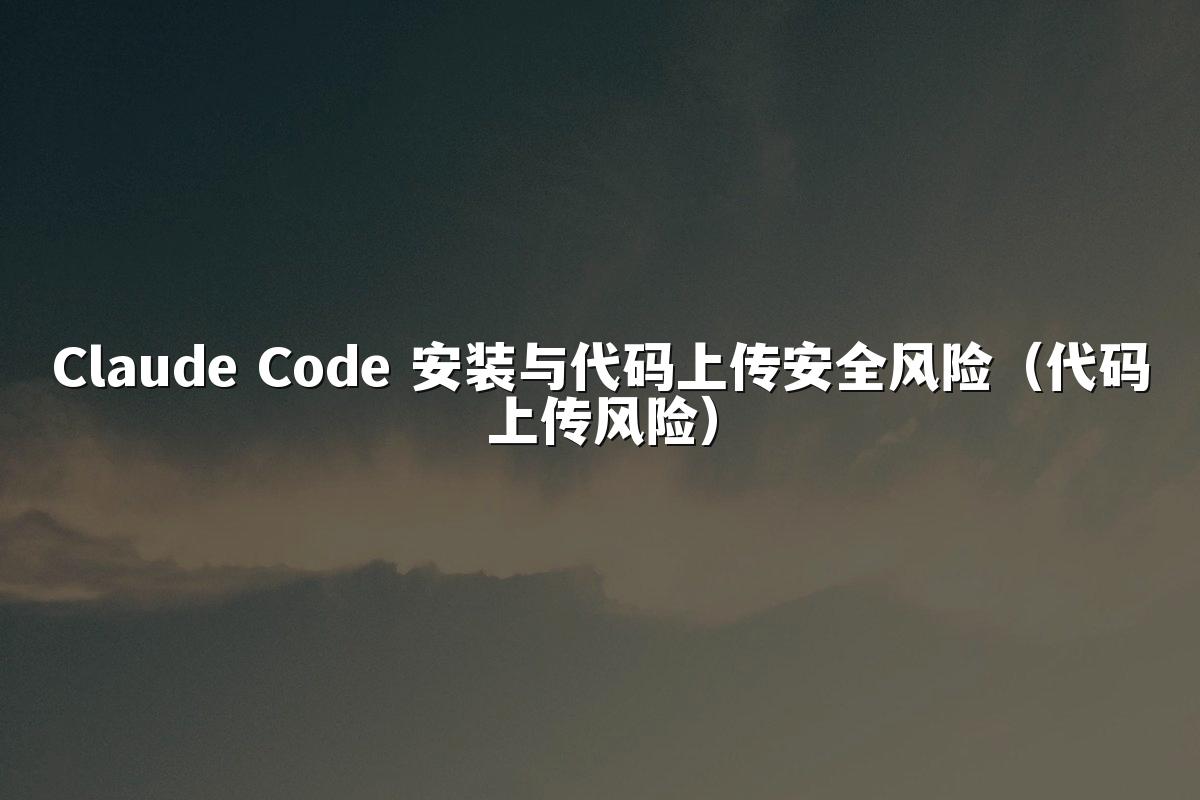Claude Code 安装与代码上传安全风险(代码上传风险)