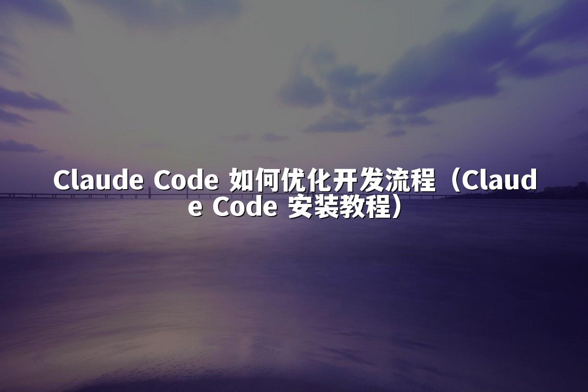 Claude Code 如何优化开发流程(Claude Code 安装教程)