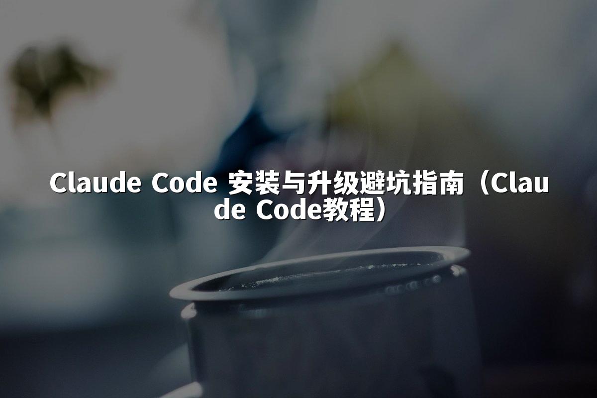Claude Code 安装与升级避坑指南(Claude Code教程)
