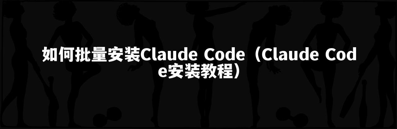 如何批量安装Claude Code（Claude Code安装教程）