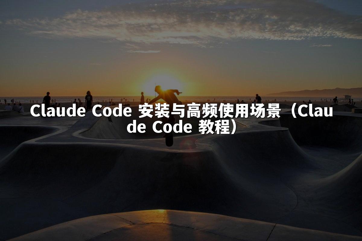 Claude Code 安装与高频使用场景(Claude Code 教程)