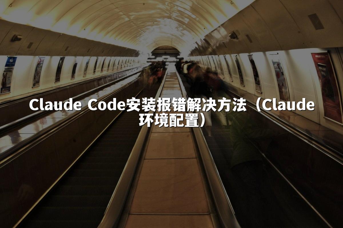 Claude Code安装报错解决方法(Claude环境配置)