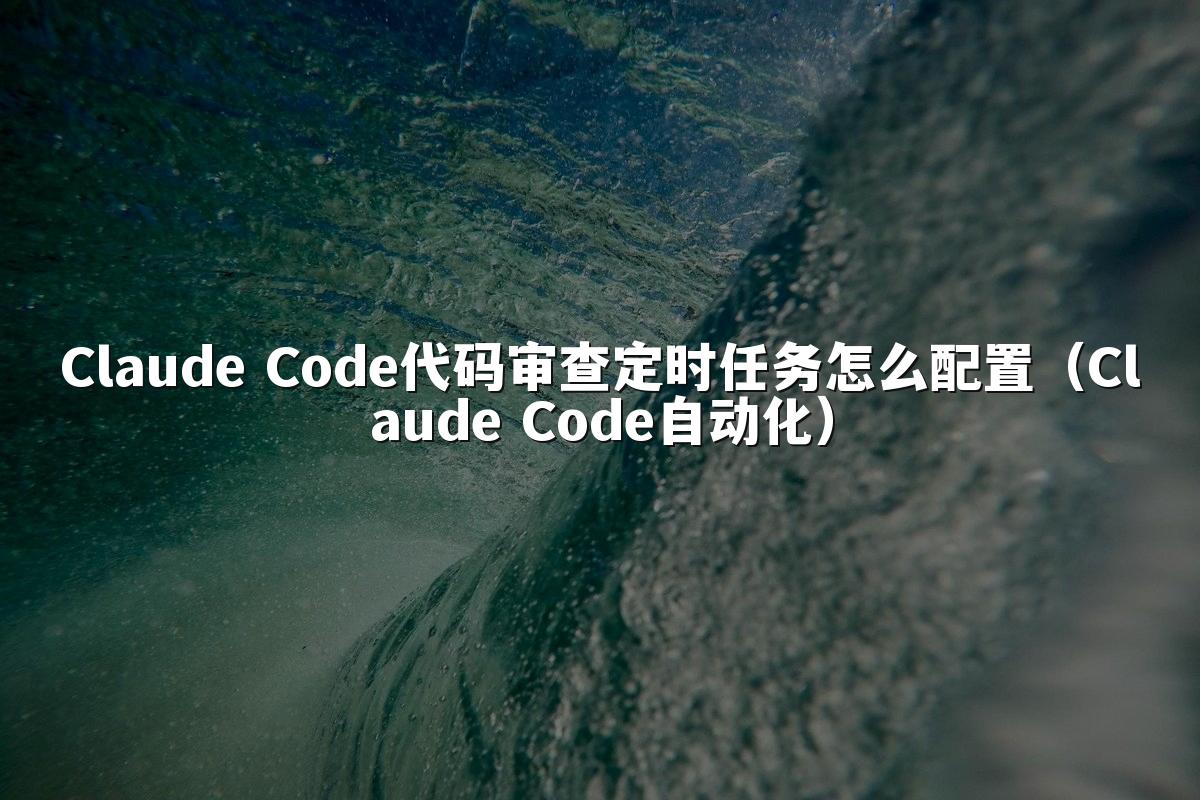 Claude Code代码审查定时任务怎么配置(Claude Code自动化)