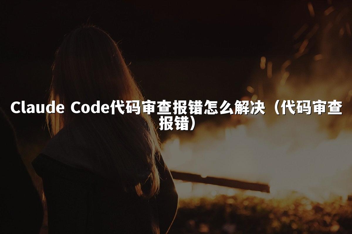 Claude Code代码审查报错怎么解决（代码审查报错）