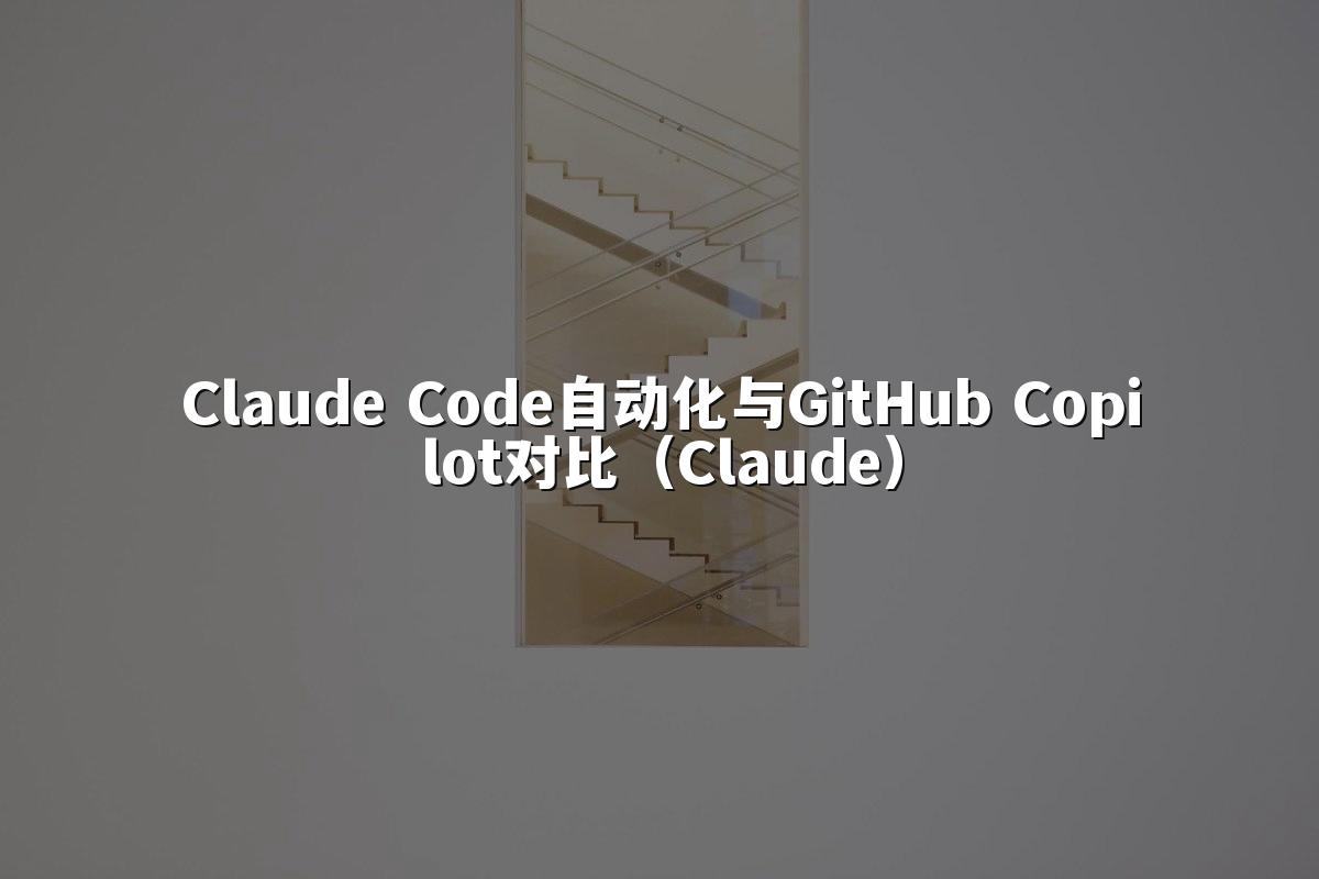 Claude Code自动化与GitHub Copilot对比(Claude)
