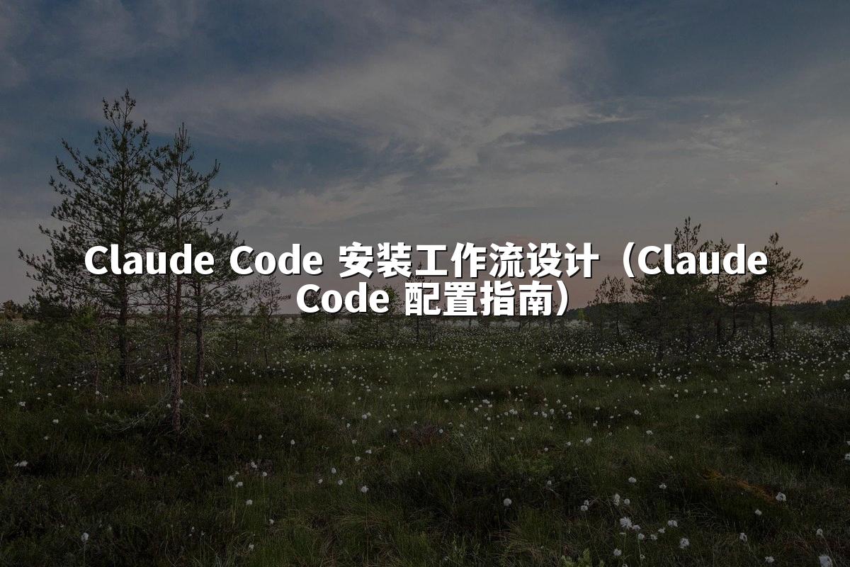 Claude Code 安装工作流设计(Claude Code 配置指南)