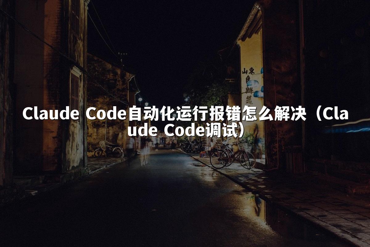 Claude Code自动化运行报错怎么解决（Claude Code调试）