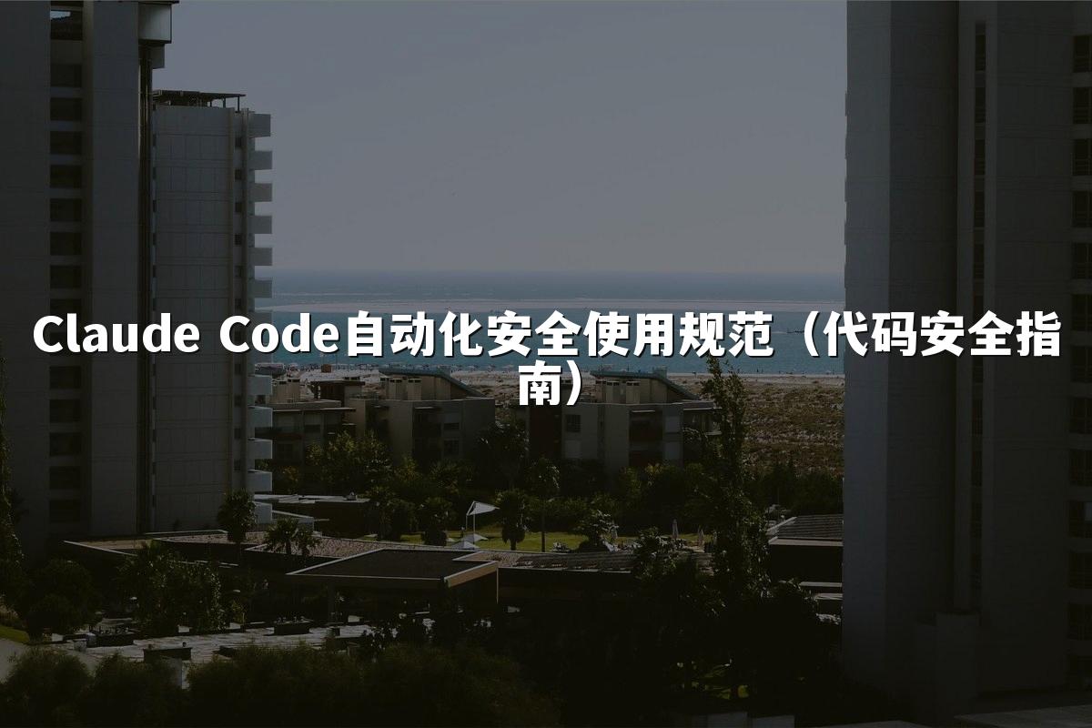 Claude Code自动化安全使用规范(代码安全指南)
