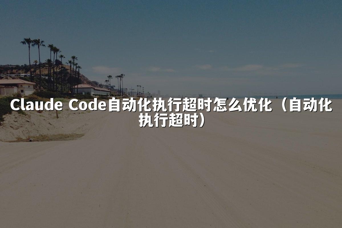 Claude Code自动化执行超时怎么优化(自动化执行超时)