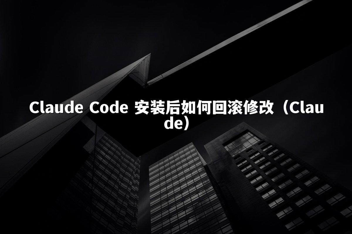Claude Code 安装后如何回滚修改(Claude)