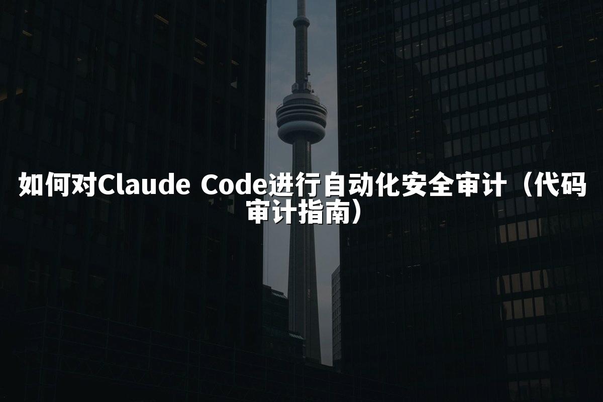如何对Claude Code进行自动化安全审计(代码审计指南)