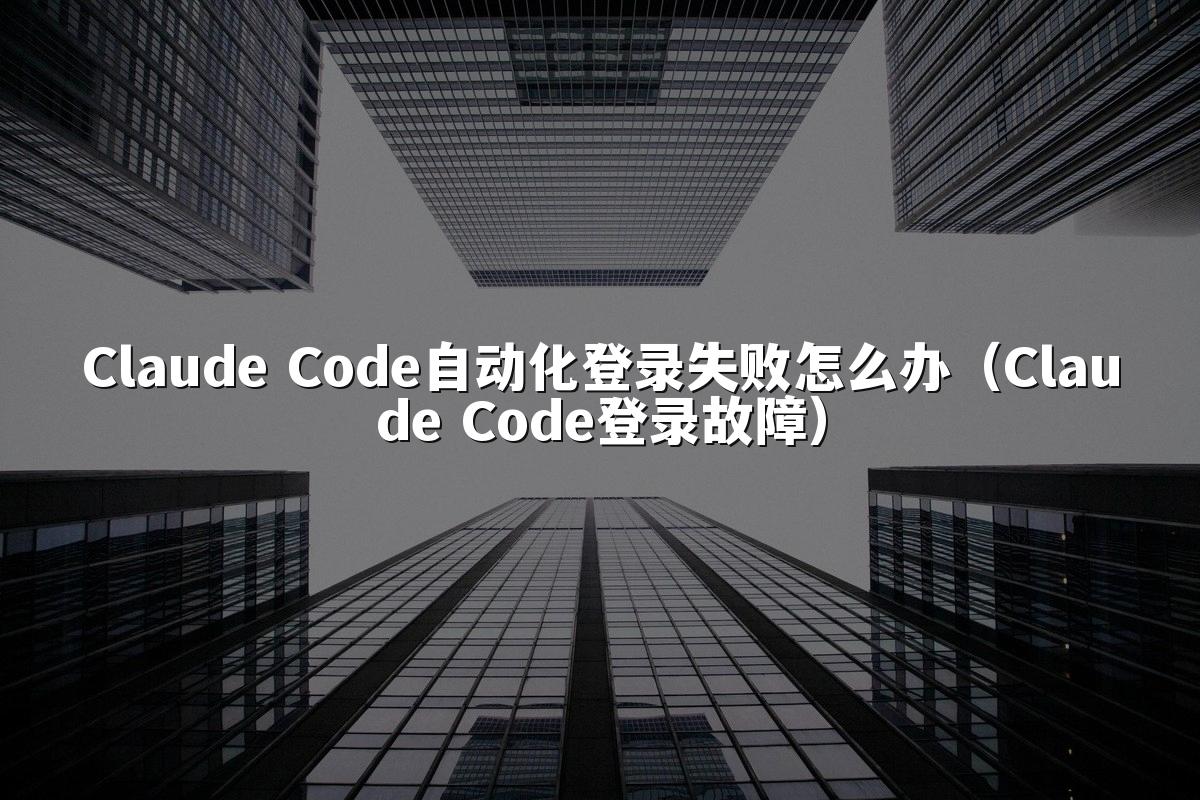Claude Code自动化登录失败怎么办（Claude Code登录故障）