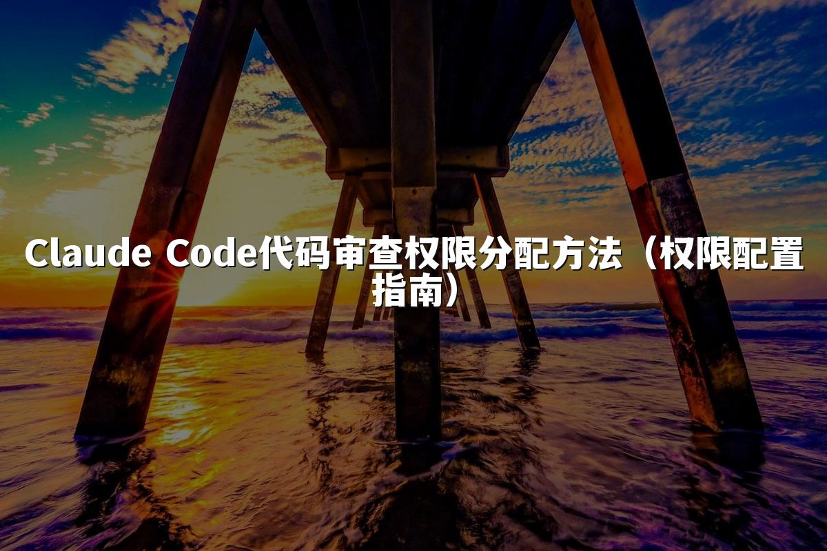 Claude Code代码审查权限分配方法（权限配置指南）