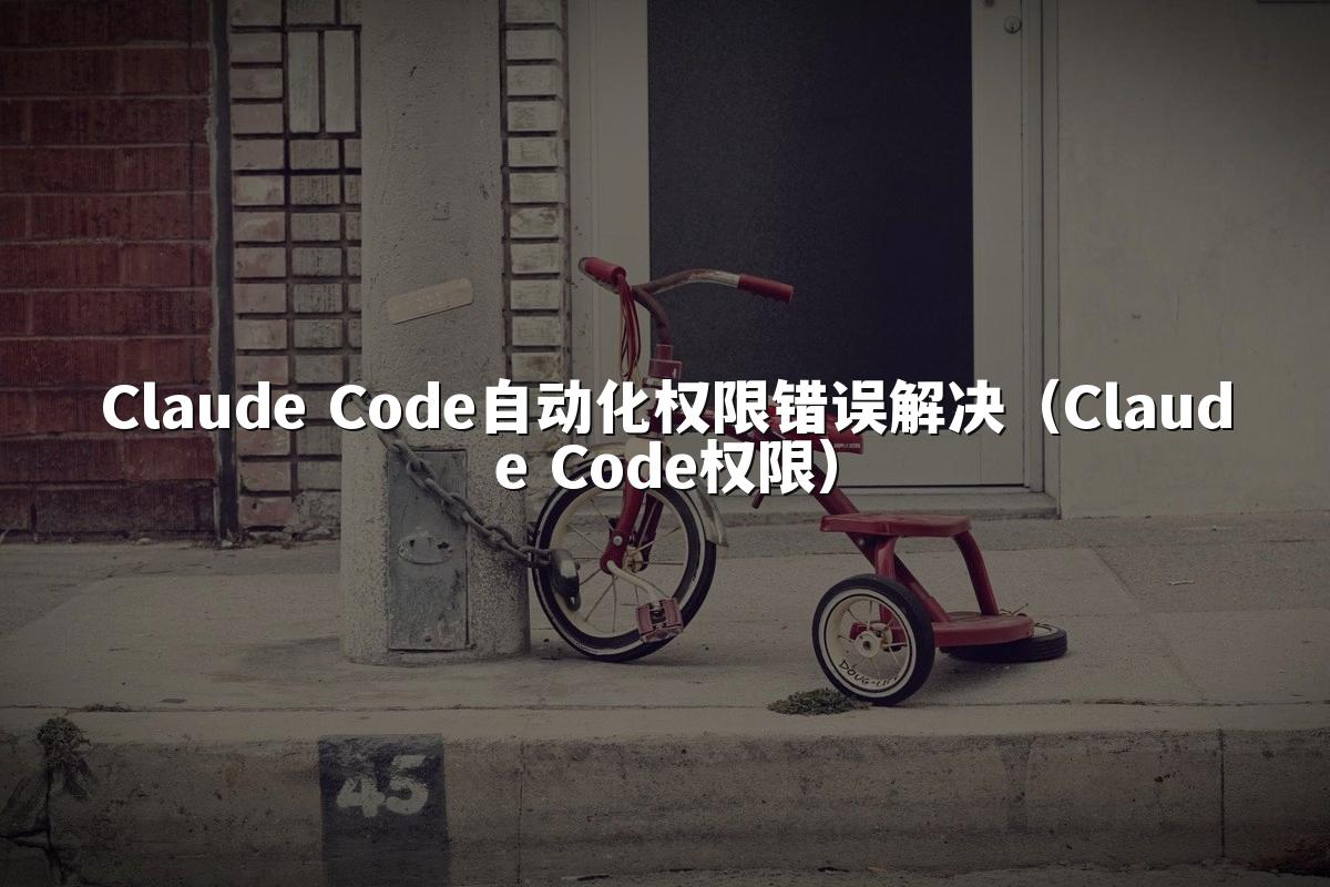 Claude Code自动化权限错误解决(Claude Code权限)