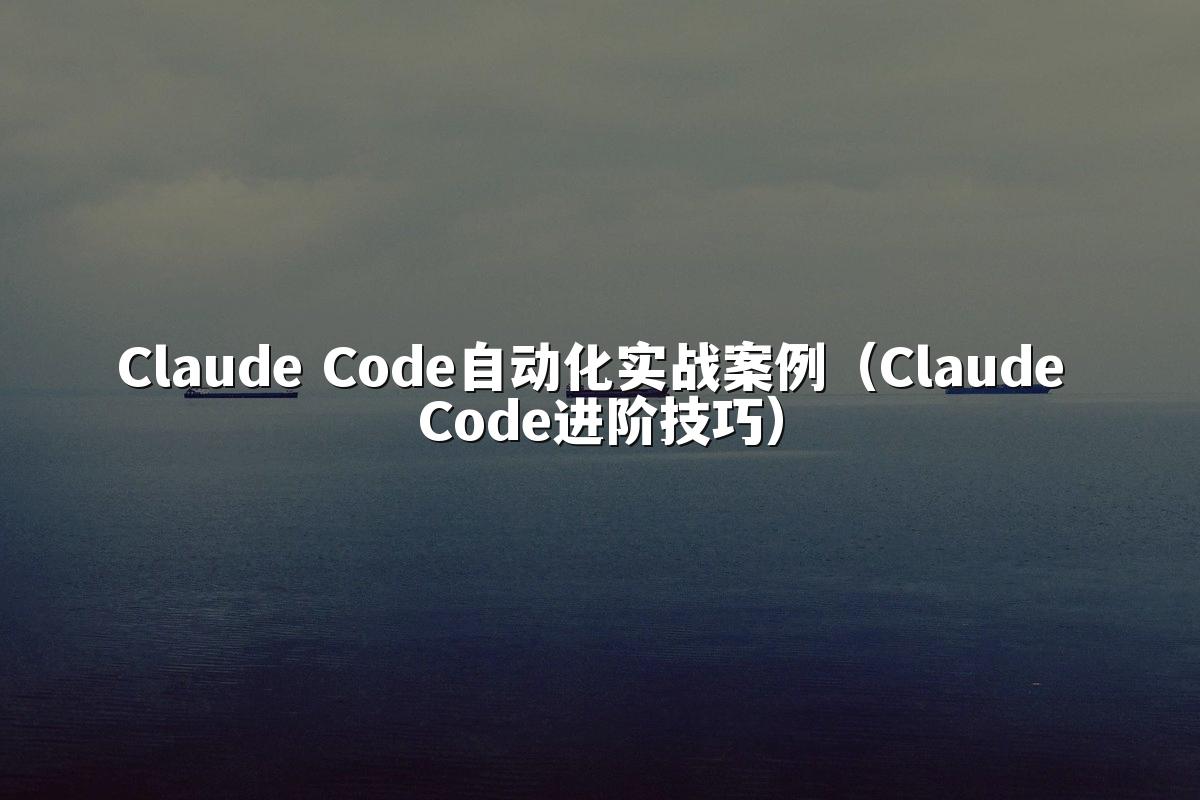 Claude Code自动化实战案例(Claude Code进阶技巧)