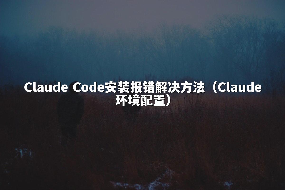 Claude Code安装报错解决方法(Claude环境配置)