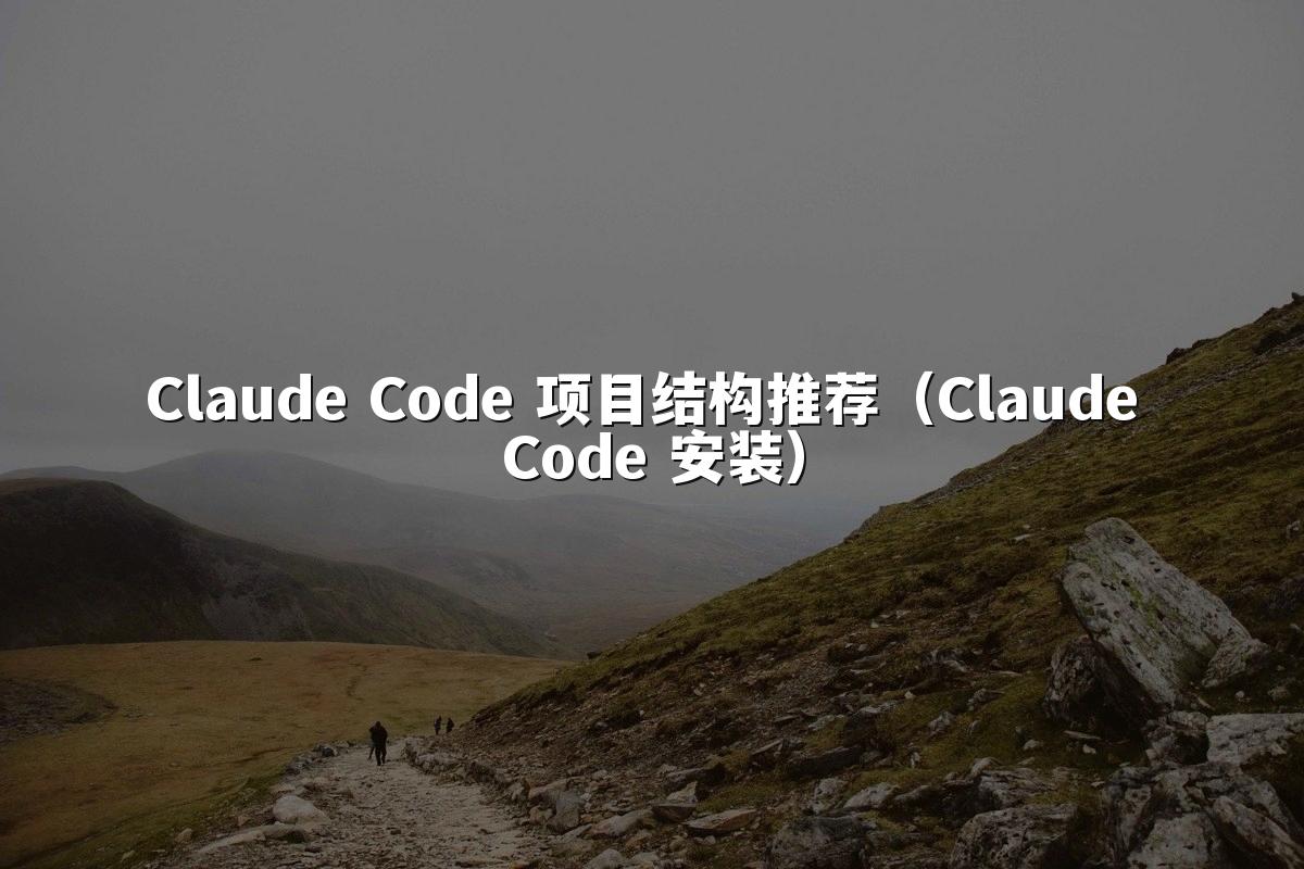 Claude Code 项目结构推荐(Claude Code 安装)