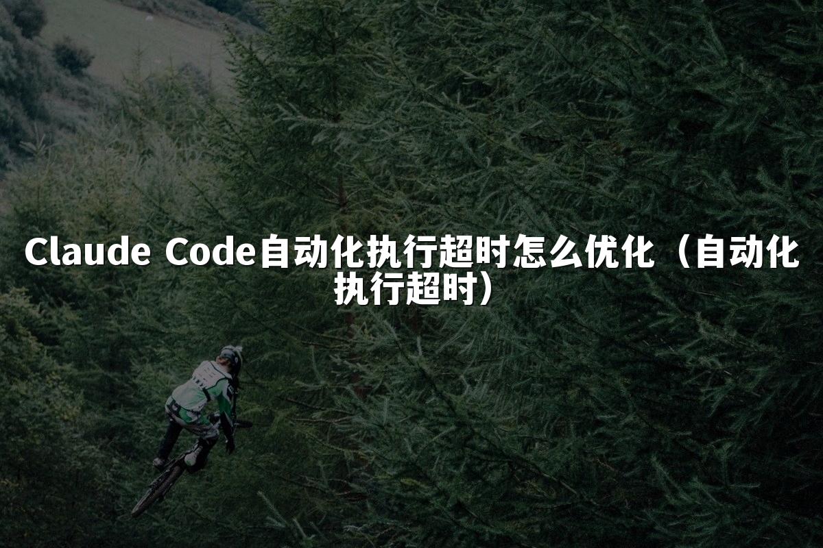 Claude Code自动化执行超时怎么优化(自动化执行超时)