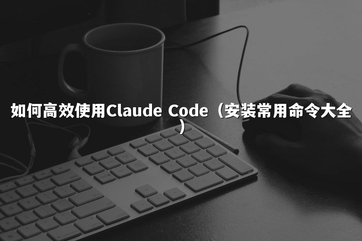 如何高效使用Claude Code（安装常用命令大全）