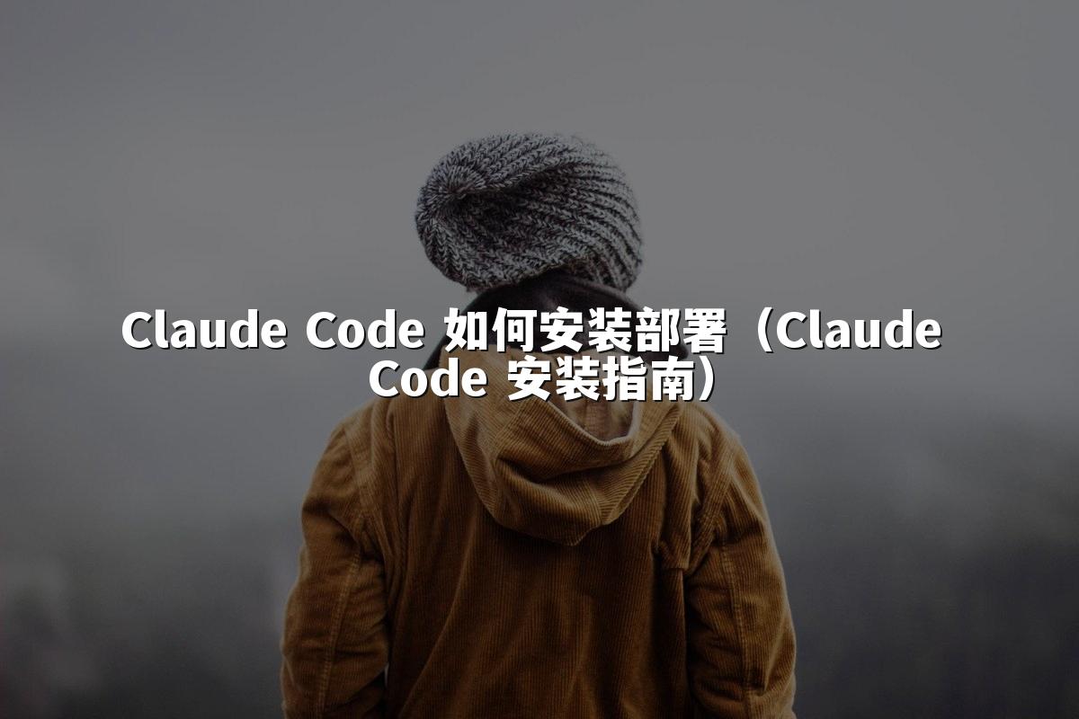 Claude Code 如何安装部署（Claude Code 安装指南）