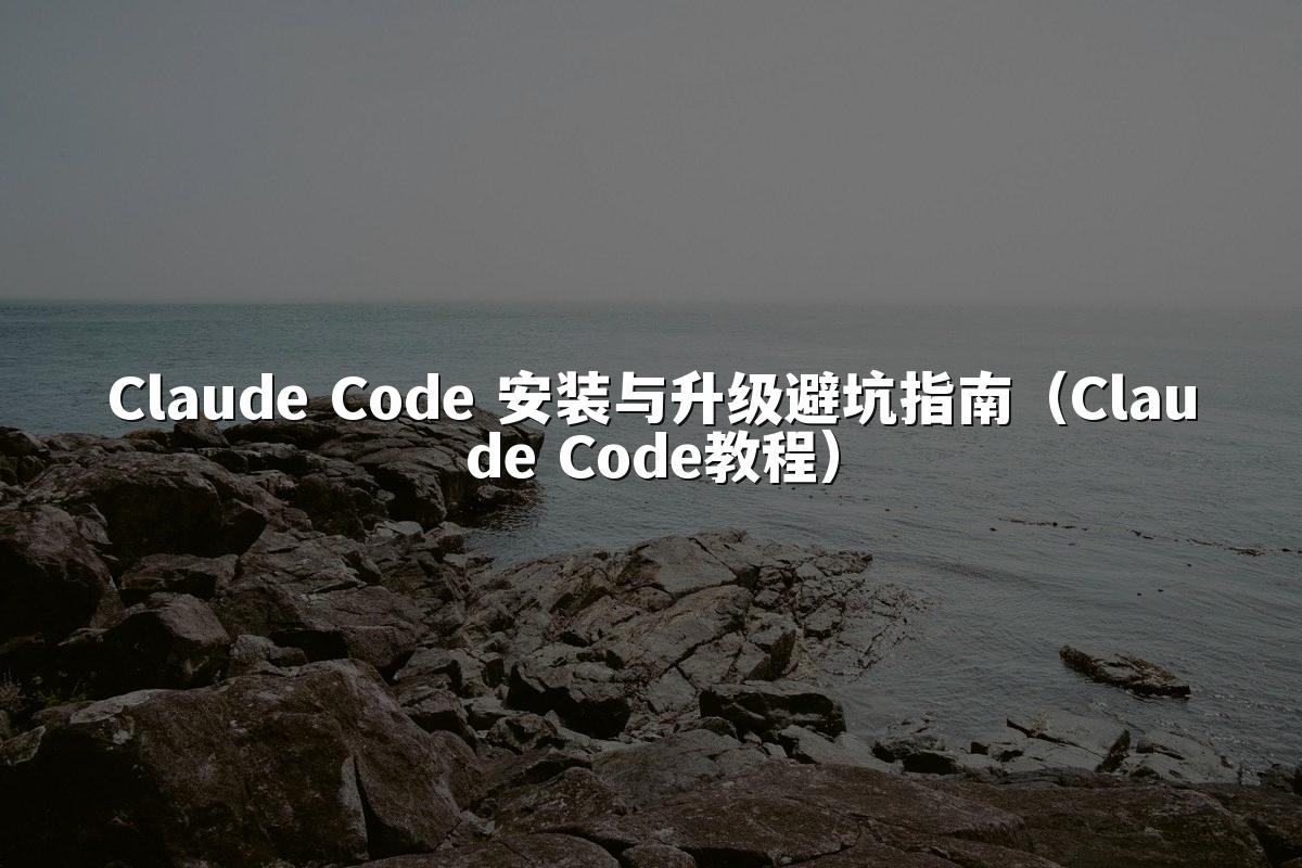Claude Code 安装与升级避坑指南(Claude Code教程)