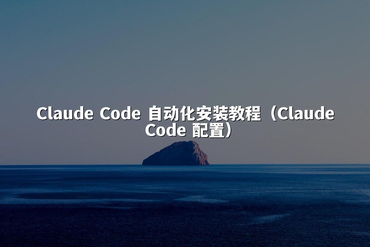 Claude Code 自动化安装教程(Claude Code 配置)