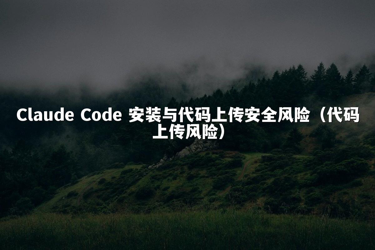 Claude Code 安装与代码上传安全风险(代码上传风险)