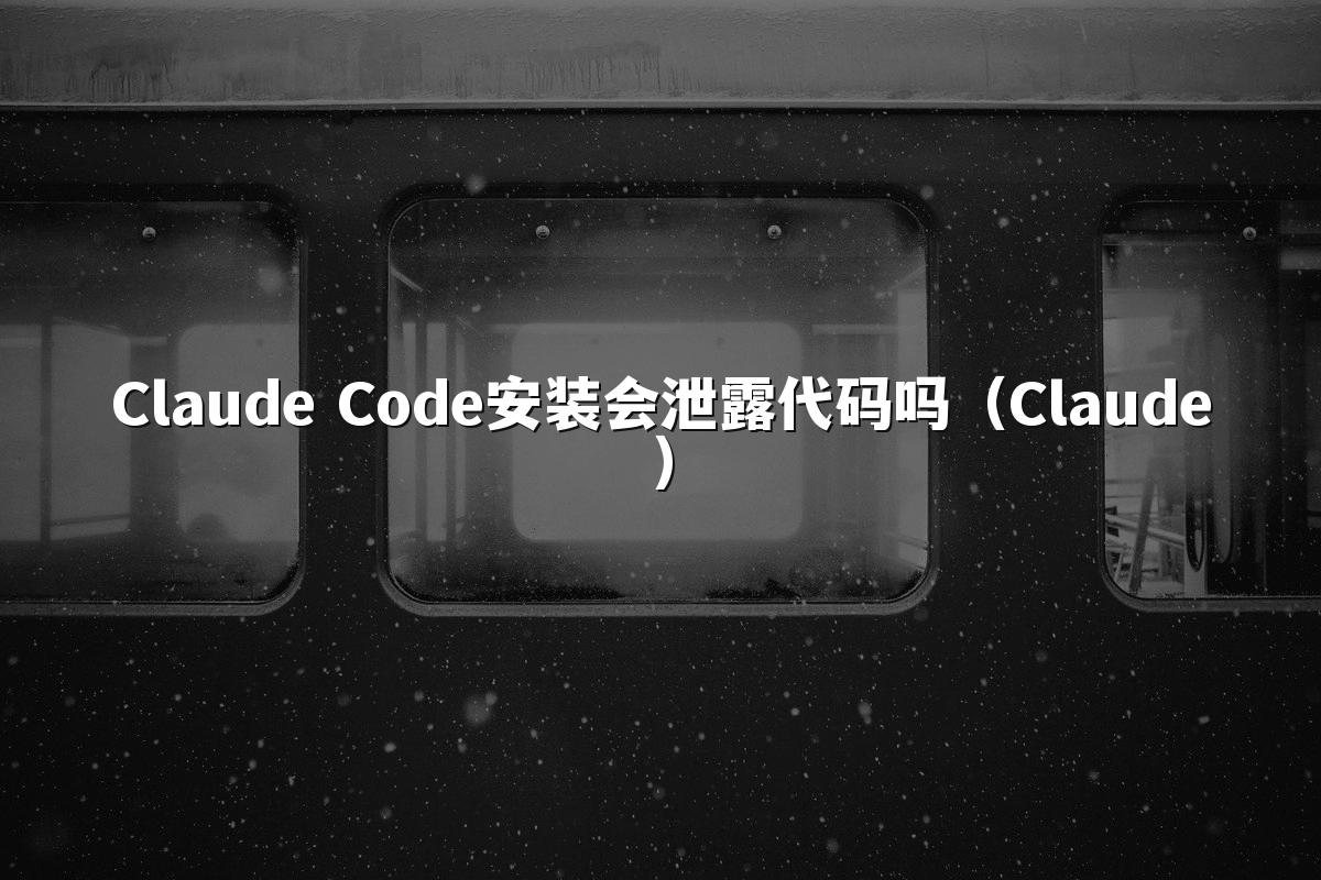 Claude Code安装会泄露代码吗（Claude）