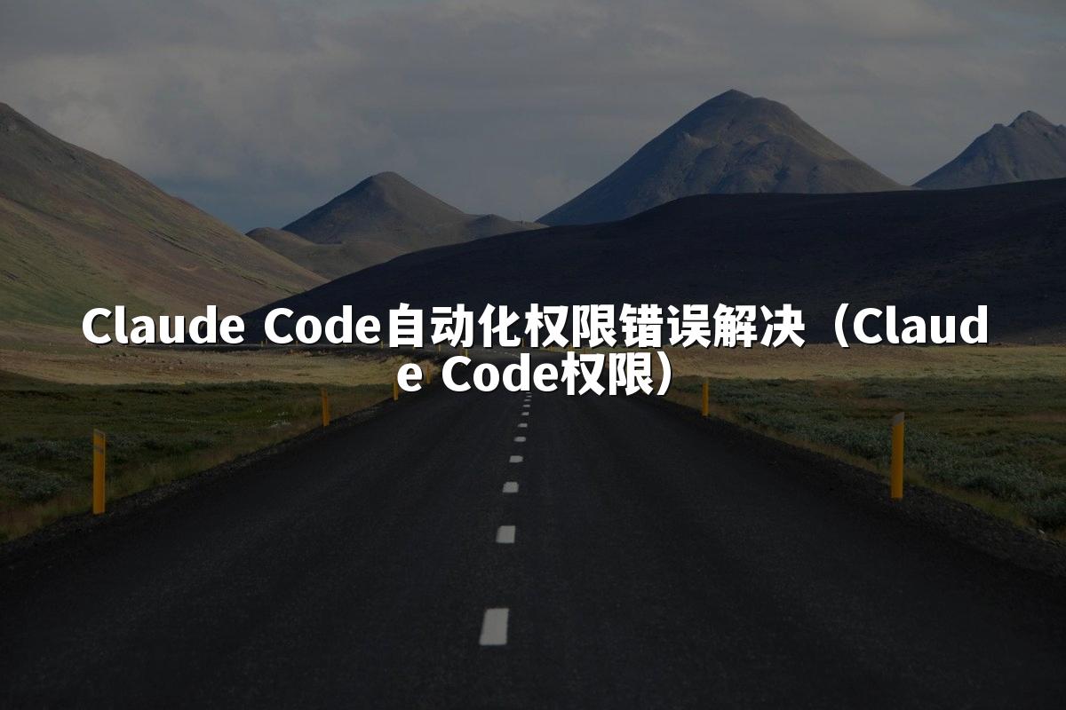 Claude Code自动化权限错误解决(Claude Code权限)