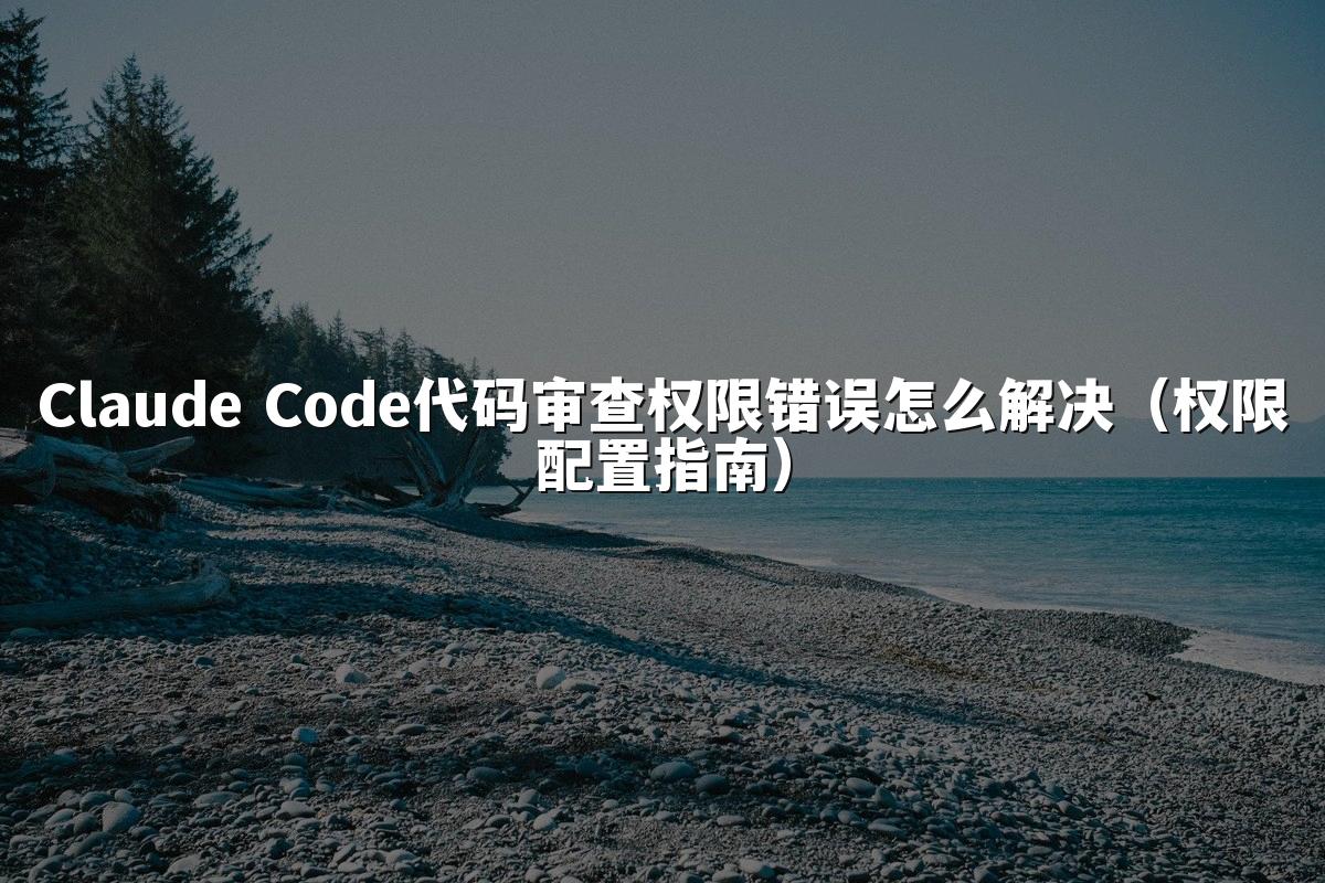 Claude Code代码审查权限错误怎么解决(权限配置指南)
