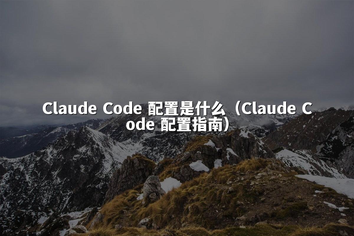 Claude Code 配置是什么(Claude Code 配置指南)
