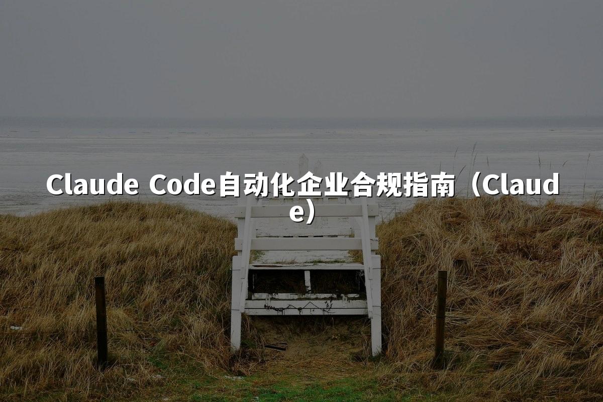 Claude Code自动化企业合规指南(Claude)