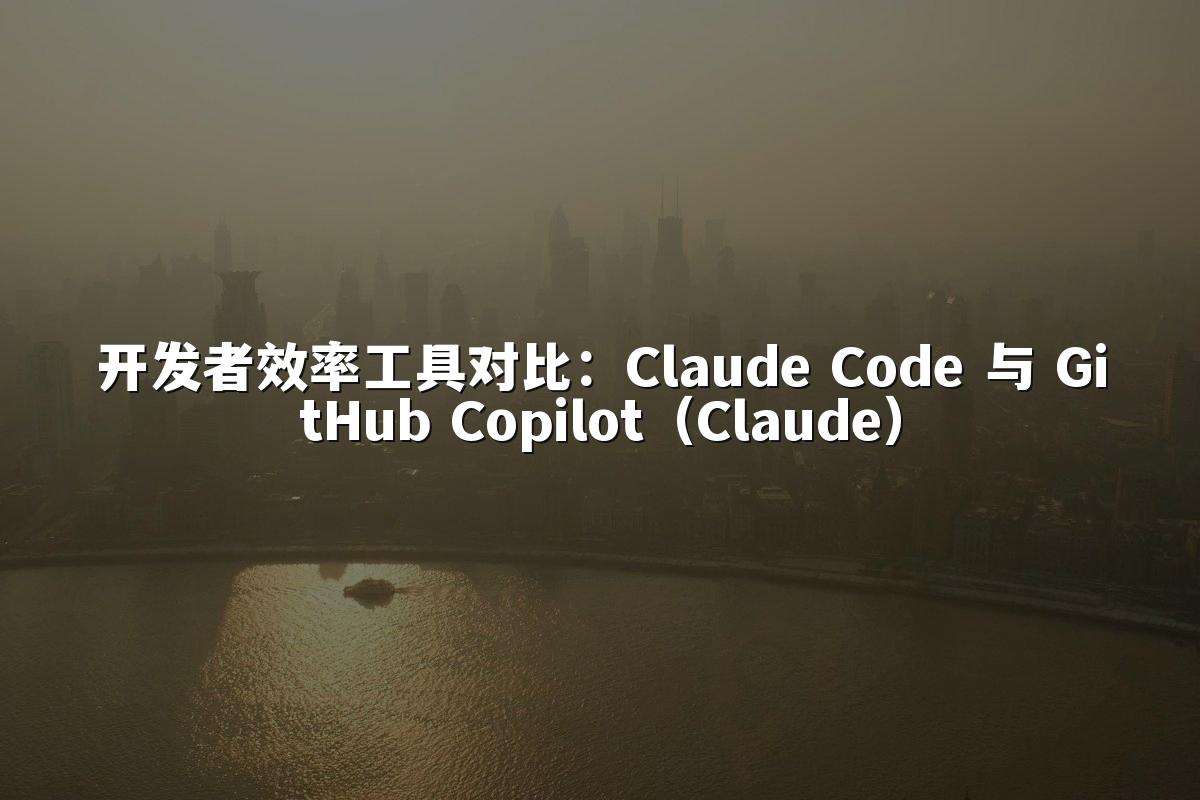 开发者效率工具对比:Claude Code 与 GitHub Copilot(Claude)
