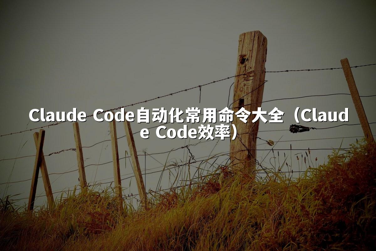 Claude Code自动化常用命令大全(Claude Code效率)
