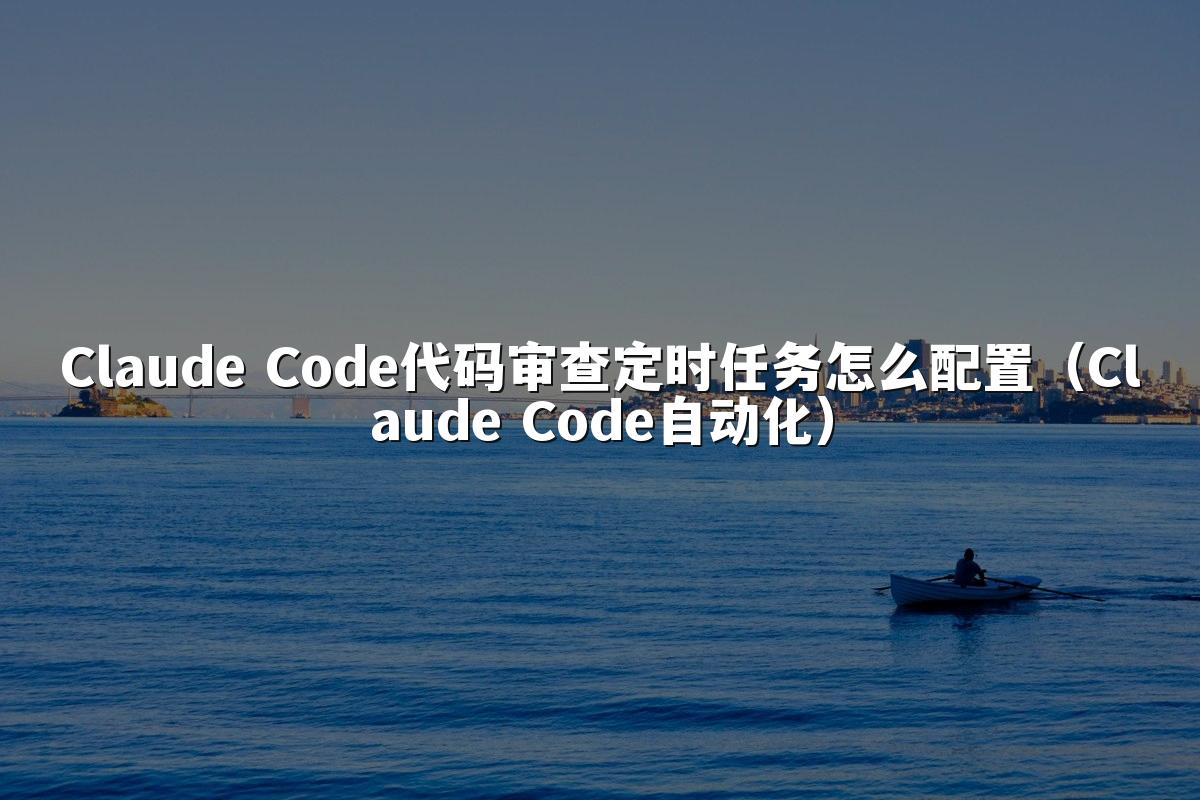 Claude Code代码审查定时任务怎么配置(Claude Code自动化)