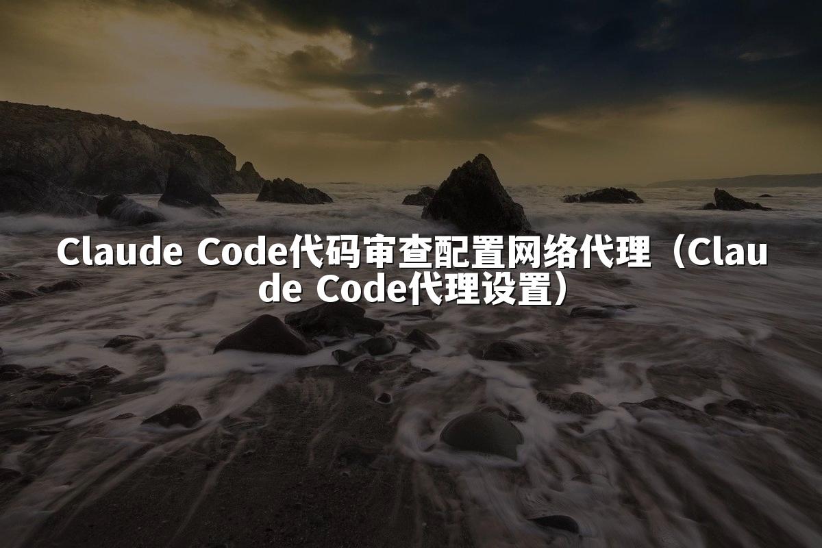 Claude Code代码审查配置网络代理（Claude Code代理设置）