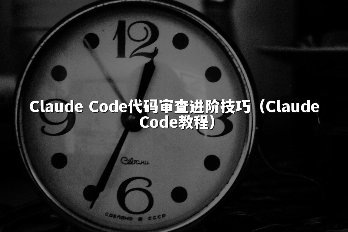 Claude Code代码审查进阶技巧（Claude Code教程）