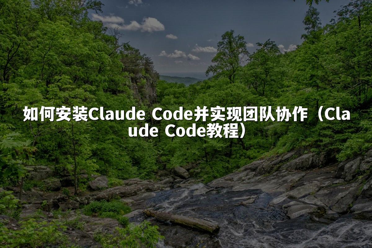 如何安装Claude Code并实现团队协作（Claude Code教程）