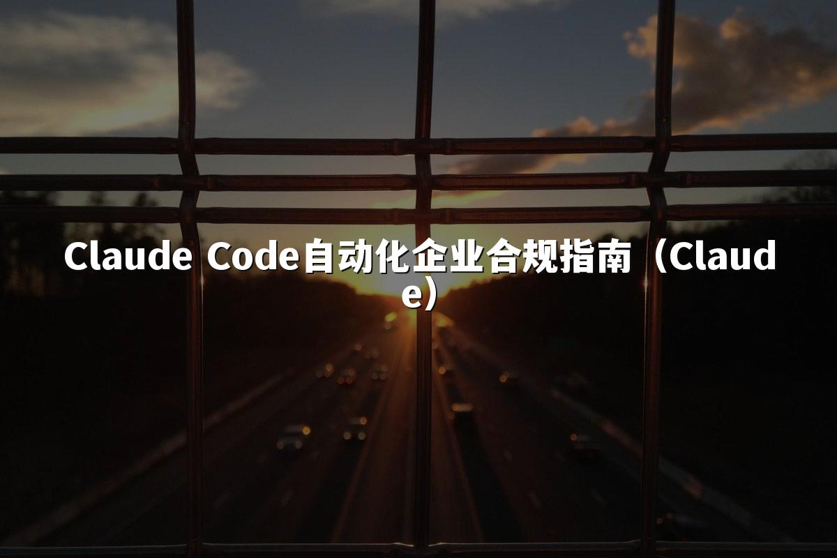 Claude Code自动化企业合规指南(Claude)