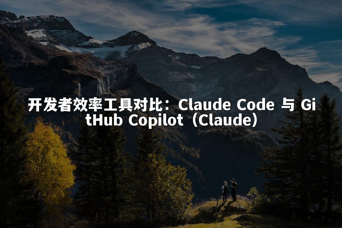 开发者效率工具对比:Claude Code 与 GitHub Copilot(Claude)