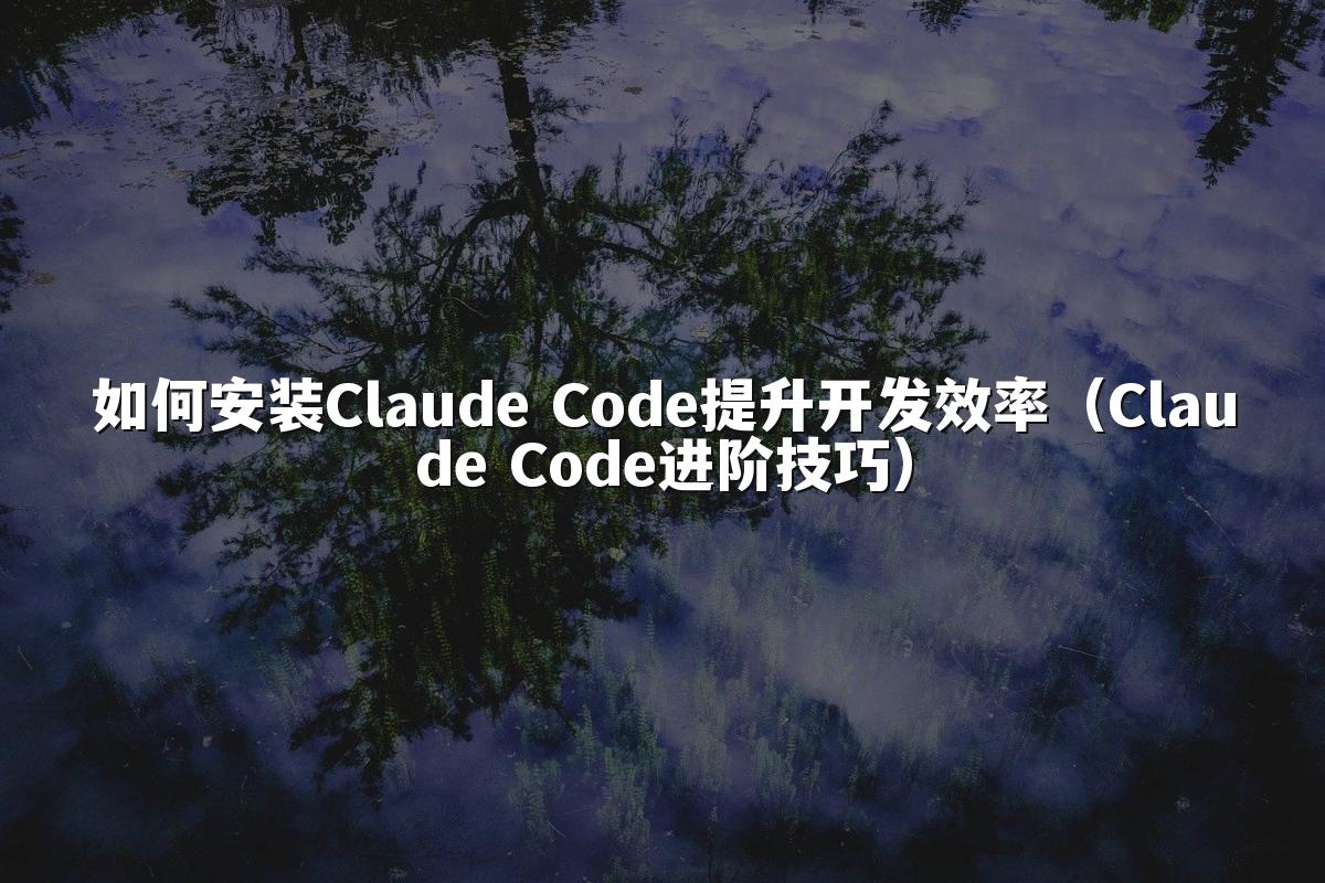如何安装Claude Code提升开发效率（Claude Code进阶技巧）