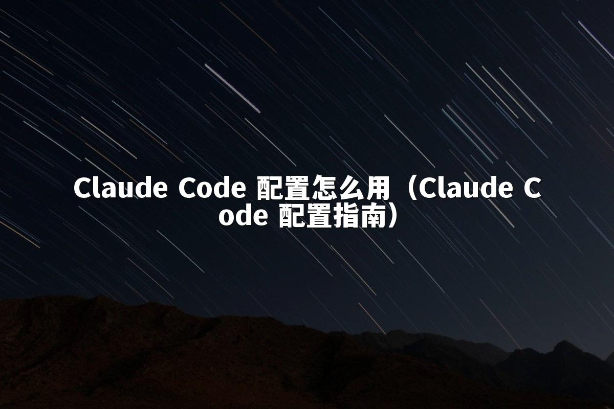 Claude Code 配置怎么用(Claude Code 配置指南)